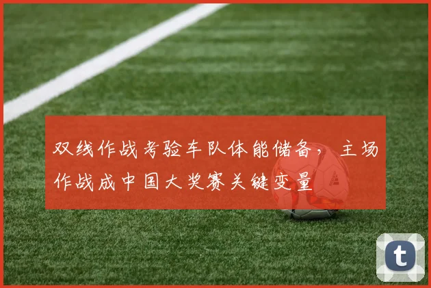 双线作战考验车队体能储备，主场作战成中国大奖赛关键变量