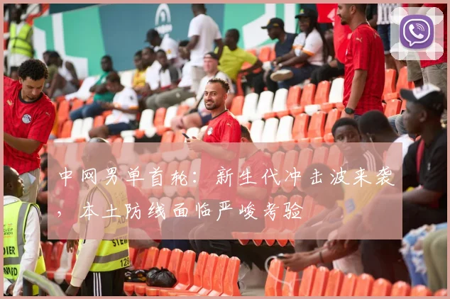 中网男单首轮：新生代冲击波来袭，本土防线面临严峻考验