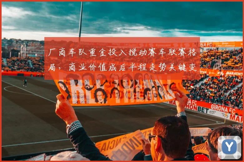厂商车队重金投入搅动赛车联赛格局，商业价值成后半程走势关键变量