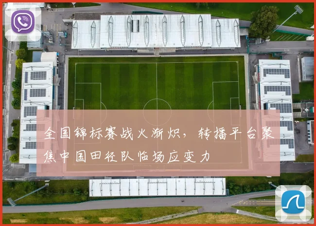 全国锦标赛战火渐炽，转播平台聚焦中国田径队临场应变力