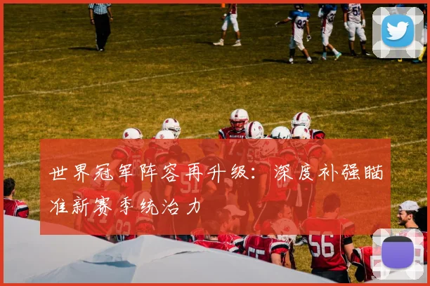 世界冠军阵容再升级：深度补强瞄准新赛季统治力