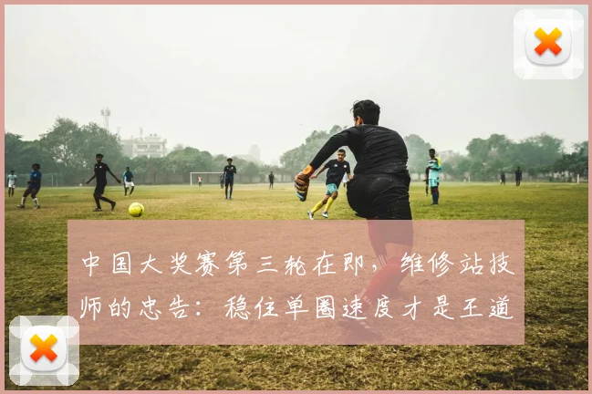 中国大奖赛第三轮在即，维修站技师的忠告：稳住单圈速度才是王道