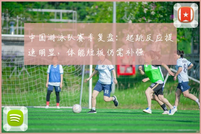 中国游泳队赛季复盘：起跳反应提速明显，体能短板仍需补强