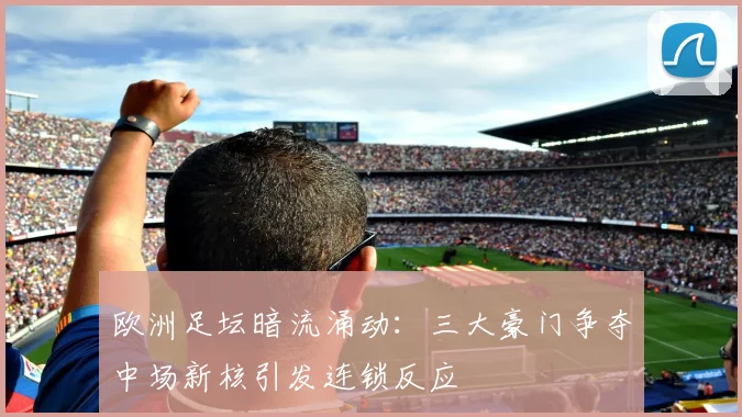欧洲足坛暗流涌动：三大豪门争夺中场新核引发连锁反应