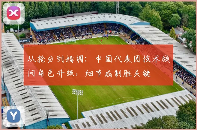 从抢分到精调：中国代表团技术顾问角色升级，细节成制胜关键