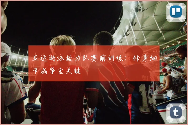 亚运游泳接力队赛前训练：转身细节成争金关键