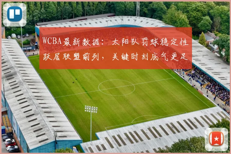 WCBA最新数据：太阳队罚球稳定性跃居联盟前列，关键时刻底气更足