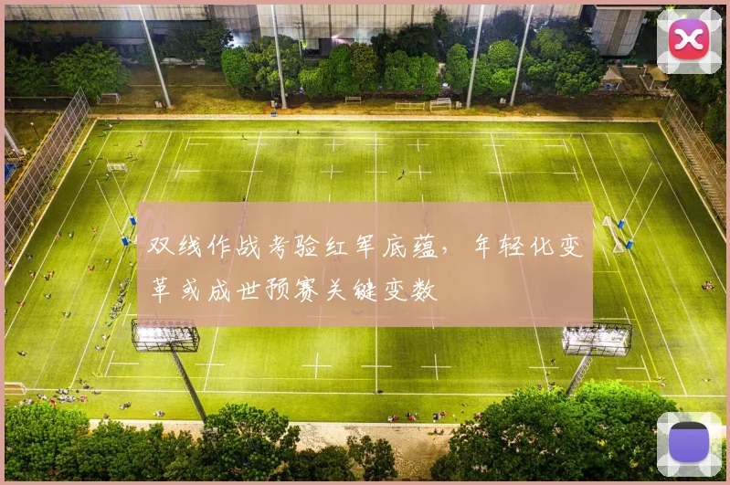 双线作战考验红军底蕴，年轻化变革或成世预赛关键变数