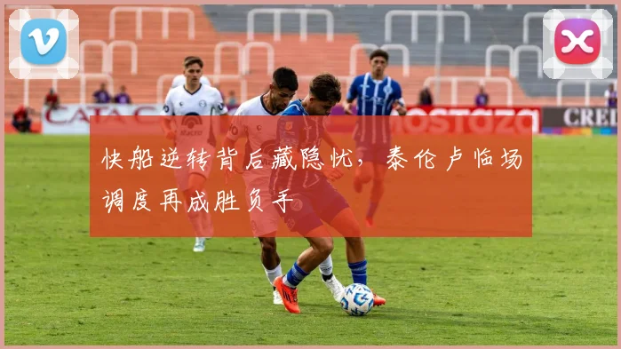 快船逆转背后藏隐忧，泰伦卢临场调度再成胜负手