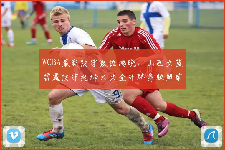 WCBA最新防守数据揭晓，山西女篮雷霆防守轮转火力全开跻身联盟前三