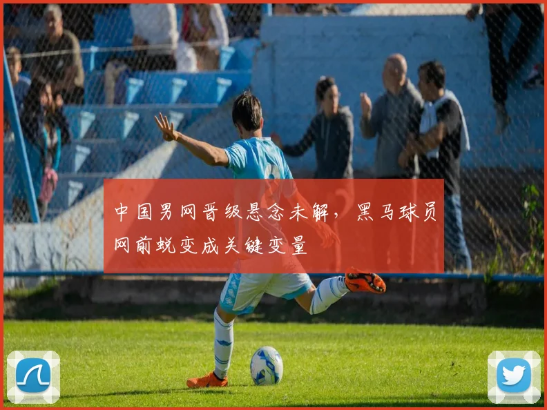 中国男网晋级悬念未解，黑马球员网前蜕变成关键变量