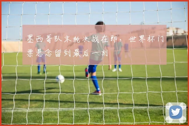 墨西哥队末轮决战在即，世界杯门票悬念留到最后一刻