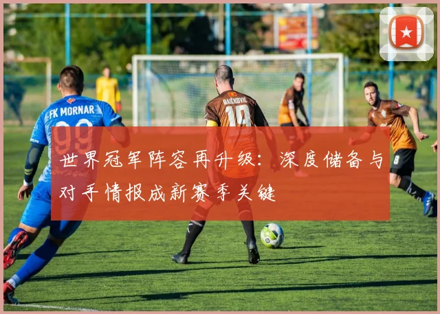 世界冠军阵容再升级：深度储备与对手情报成新赛季关键
