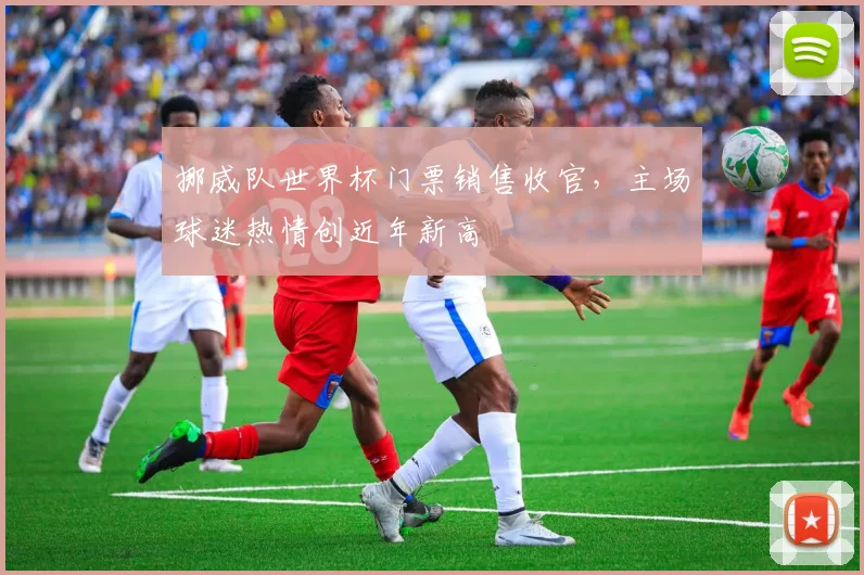 挪威队世界杯门票销售收官，主场球迷热情创近年新高
