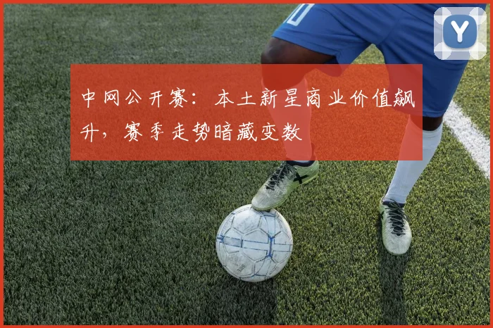 中网公开赛：本土新星商业价值飙升，赛季走势暗藏变数