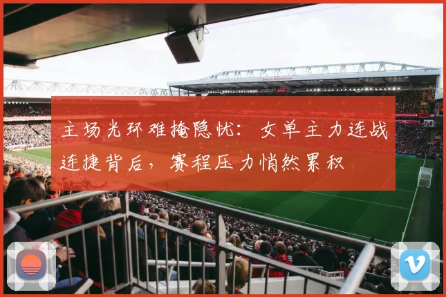 主场光环难掩隐忧：女单主力连战连捷背后，赛程压力悄然累积