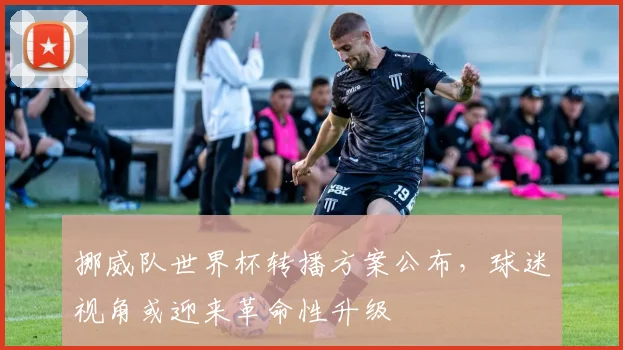 挪威队世界杯转播方案公布，球迷视角或迎来革命性升级