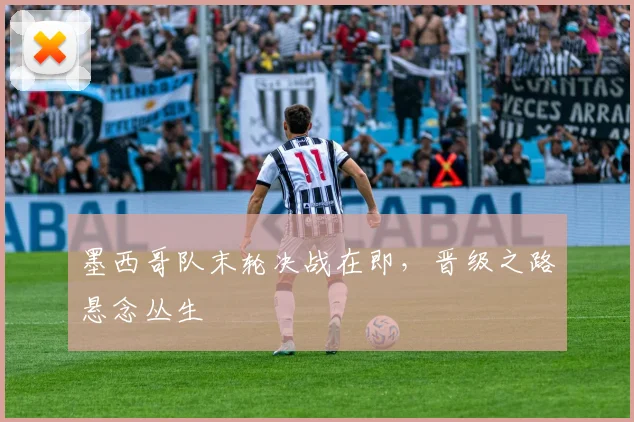 墨西哥队末轮决战在即，晋级之路悬念丛生