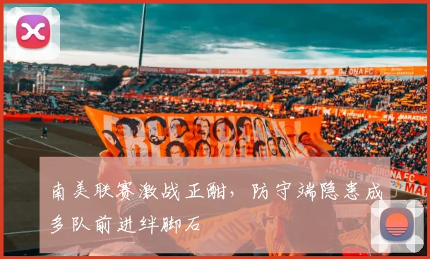 南美联赛激战正酣，防守端隐患成多队前进绊脚石