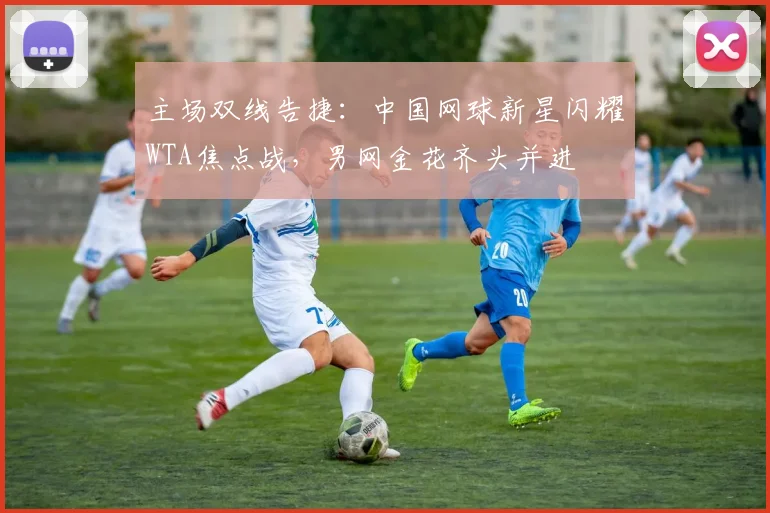 主场双线告捷：中国网球新星闪耀WTA焦点战，男网金花齐头并进