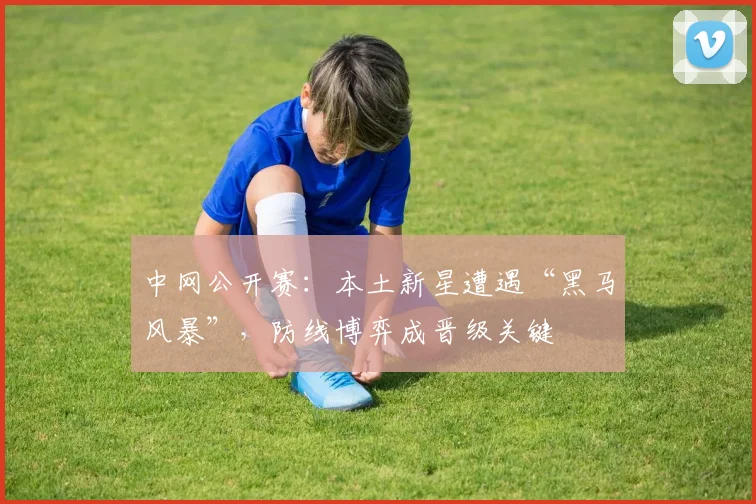 中网公开赛：本土新星遭遇“黑马风暴”，防线博弈成晋级关键