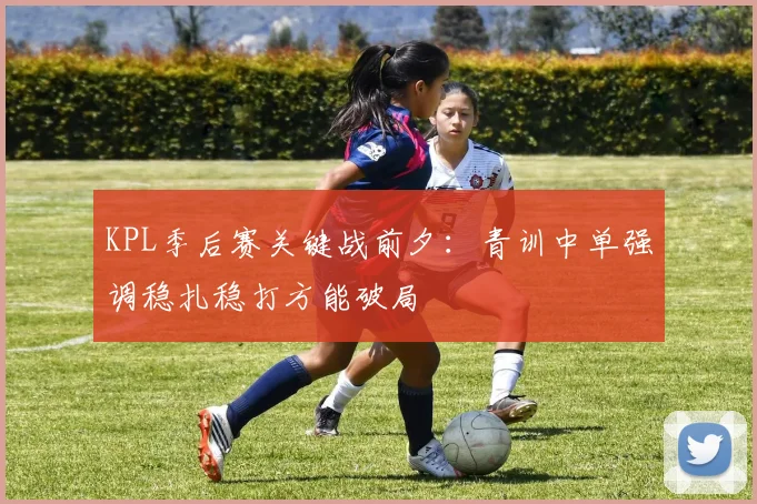 KPL季后赛关键战前夕：青训中单强调稳扎稳打方能破局