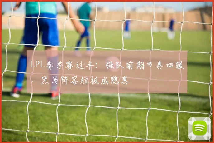 LPL春季赛过半：强队前期节奏回暖，黑马阵容短板成隐患