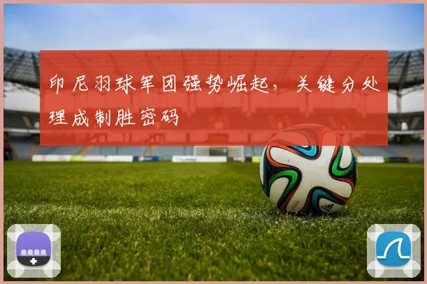 印尼羽球军团强势崛起，关键分处理成制胜密码