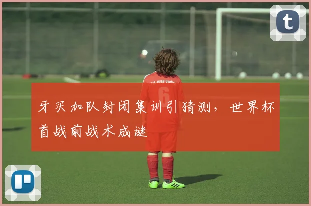 牙买加队封闭集训引猜测，世界杯首战前战术成谜