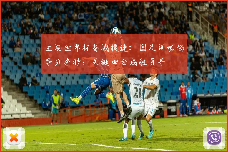 主场世界杯备战提速：国足训练场争分夺秒，关键回合成胜负手