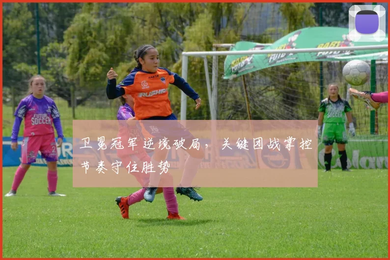 卫冕冠军逆境破局，关键团战掌控节奏守住胜势