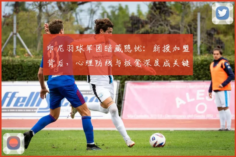 印尼羽球军团暗藏隐忧：新援加盟背后，心理防线与板凳深度成关键课题