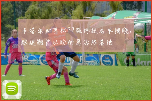 卡塔尔世界杯32强终极名单揭晓，球迷翘首以盼的悬念终落地