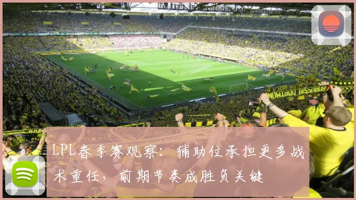 LPL春季赛观察：辅助位承担更多战术重任，前期节奏成胜负关键