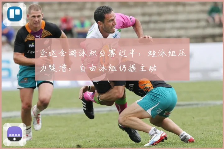 全运会游泳积分赛过半，蛙泳组压力陡增，自由泳组仍握主动