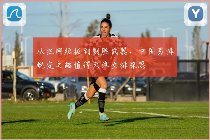 从拦网短板到制胜武器，中国男排蜕变之路值得天津女排深思