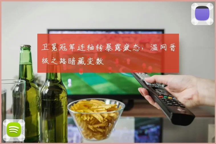 卫冕冠军连轴转暴露疲态，温网晋级之路暗藏变数