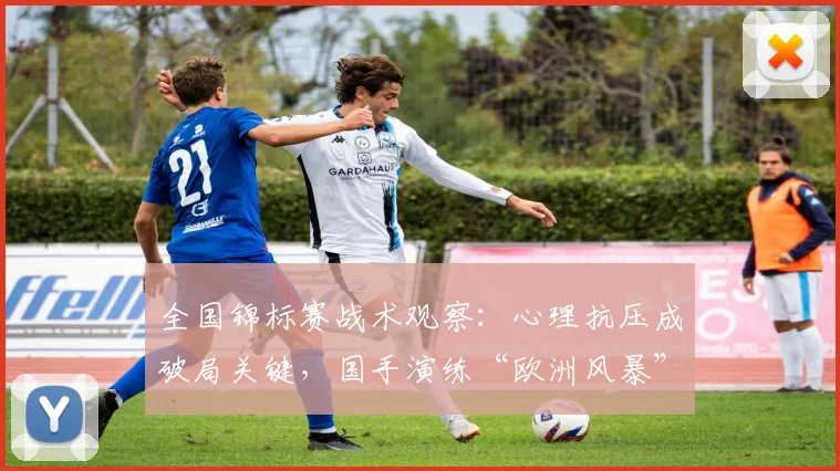 全国锦标赛战术观察：心理抗压成破局关键，国手演练“欧洲风暴”